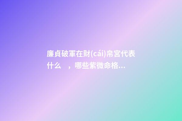 廉貞破軍在財(cái)帛宮代表什么，哪些紫微命格的女人